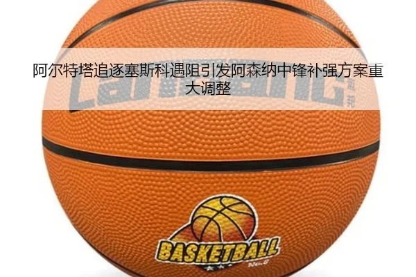 阿尔特塔追逐塞斯科遇阻引发阿森纳中锋补强方案重大调整