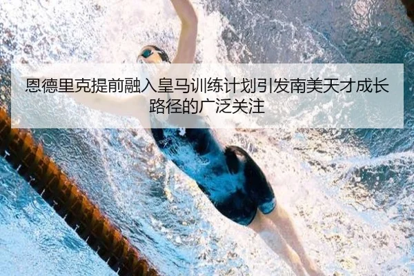 恩德里克提前融入皇马训练计划引发南美天才成长路径的广泛关注