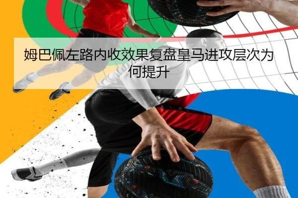 姆巴佩左路内收效果复盘皇马进攻层次为何提升