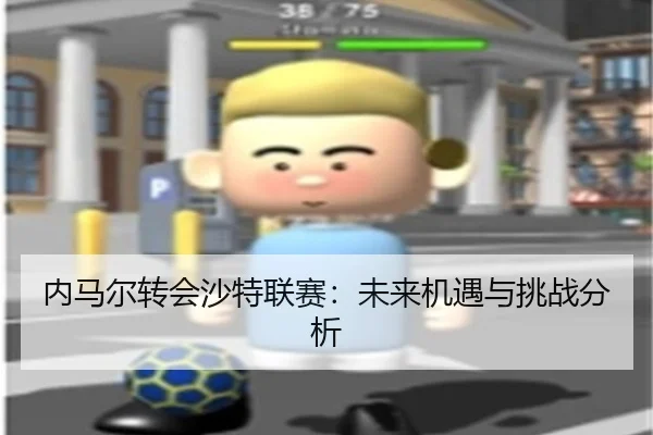 内马尔转会沙特联赛：未来机遇与挑战分析