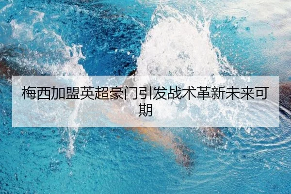 梅西加盟英超豪门引发战术革新未来可期