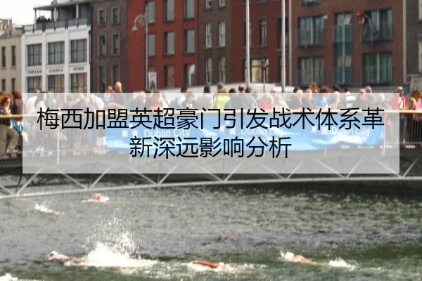 梅西加盟英超豪门引发战术体系革新深远影响分析