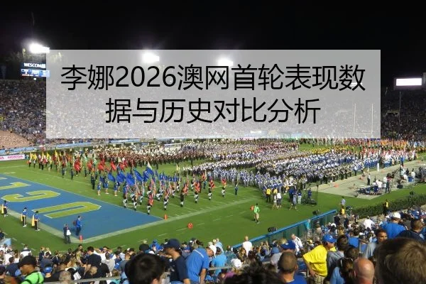 李娜2026澳网首轮表现数据与历史对比分析