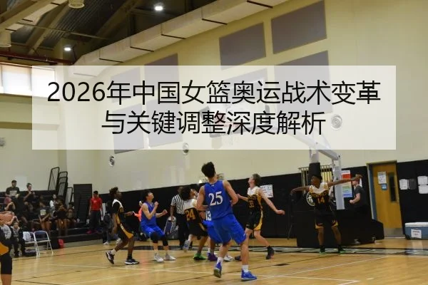 2026年中国女篮奥运战术变革与关键调整深度解析