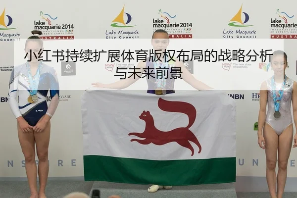 小红书持续扩展体育版权布局的战略分析与未来前景
